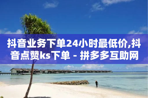 抖音业务下单24小时最低价,抖音点赞ks下单 - 拼多多互助网站在线刷0.1 - 高质量拼多多砍价软件-第1张图片-靖非智能科技传媒