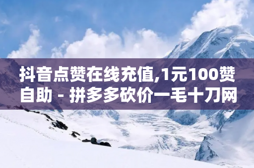 抖音点赞在线充值,1元100赞自助 - 拼多多砍价一毛十刀网站靠谱吗 - 拼多多的官方返利平台是哪个