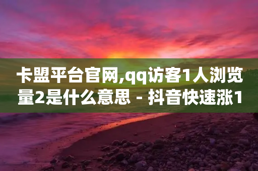 卡盟平台官网,qq访客1人浏览量2是什么意思 - 抖音快速涨1000个 - 抖音如何获得1000粉-第1张图片-靖非智能科技传媒