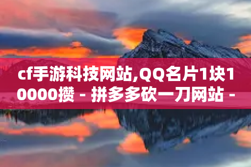 cf手游科技网站,QQ名片1块10000攒 - 拼多多砍一刀网站 - 拼多多助力多少步骤能成功