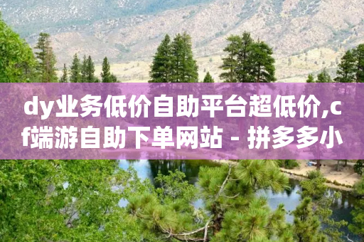 dy业务低价自助平台超低价,cf端游自助下单网站 - 拼多多小号自助购买平台 - 拼多多大转盘50元有几轮任务-第1张图片-靖非智能科技传媒