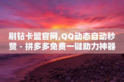 刷钻卡盟官网,QQ动态自动秒赞 - 拼多多免费一键助力神器 - 拼多多助力现在是不是没用了