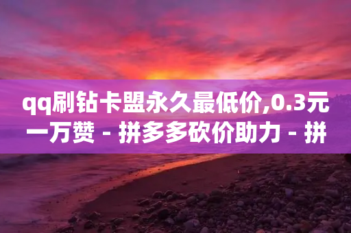 qq刷钻卡盟永久最低价,0.3元一万赞 - 拼多多砍价助力 - 拼多多兑换卡碎片之后-第1张图片-靖非智能科技传媒