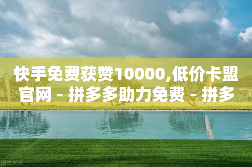 快手免费获赞10000,低价卡盟官网 - 拼多多助力免费 - 拼多多400元的流程是什么