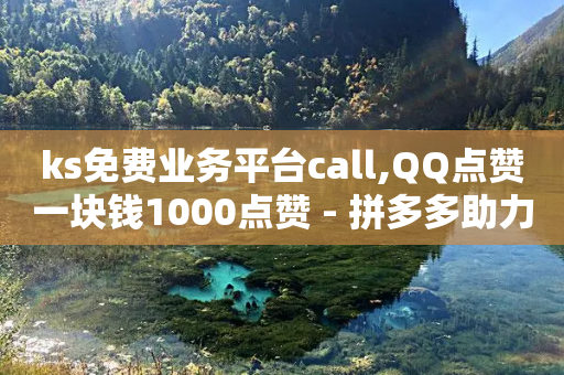 ks免费业务平台call,QQ点赞一块钱1000点赞 - 拼多多助力神器软件 - 拼多多助力一毛十刀软件