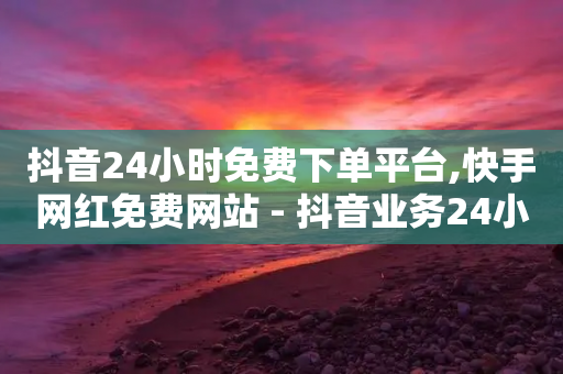 抖音24小时免费下单平台,快手网红免费网站 - 抖音业务24小时在线下单商城 - Ks平台