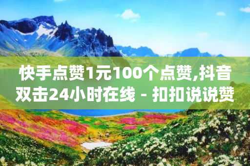 快手点赞1元100个点赞,抖音双击24小时在线 - 扣扣说说赞一毛10000 - dy点赞秒到账便宜