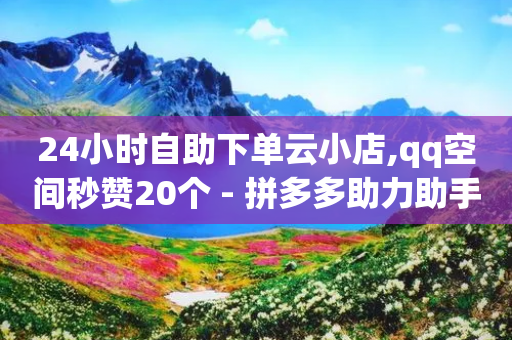 24小时自助下单云小店,qq空间秒赞20个 - 拼多多助力助手24小时客服电话 - 拼多多助力吞刀多久恢复