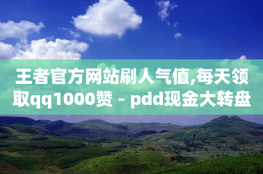 王者官方网站刷人气值,每天领取qq1000赞 - pdd现金大转盘助力网站 - 拼多多免费助力群最新