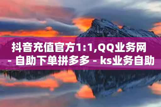 抖音充值官方1:1,QQ业务网 - 自助下单拼多多 - ks业务自助下单软件最低价