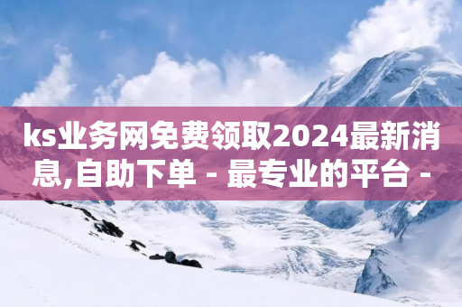 ks业务网免费领取2024最新消息,自助下单 - 最专业的平台 - 拼多多大转盘助力网站免费 - 拼多多助力行走器-第1张图片-靖非智能科技传媒