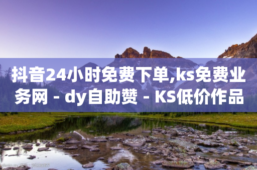 抖音24小时免费下单,ks免费业务网 - dy自助赞 - KS低价作品双击