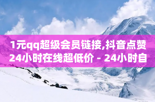 1元qq超级会员链接,抖音点赞24小时在线超低价 - 24小时自助商城下单 - 网红助手app亮点