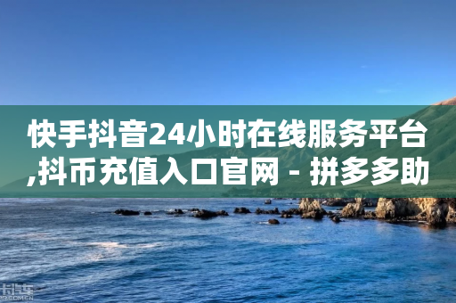 快手抖音24小时在线服务平台,抖币充值入口官网 - 拼多多助力网站全网最低价 - 兑换卡碎片后面还有什么-第1张图片-靖非智能科技传媒