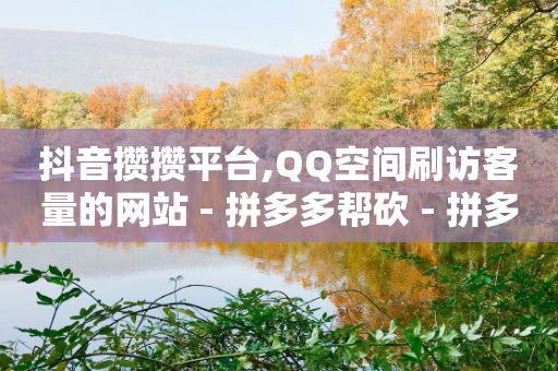 抖音攒攒平台,QQ空间刷访客量的网站 - 拼多多帮砍 - 拼多多体现到元宝了-第1张图片-靖非智能科技传媒