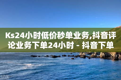 Ks24小时低价秒单业务,抖音评论业务下单24小时 - 抖音下单24小时 - 抖音免费播放量平台-第1张图片-靖非智能科技传媒