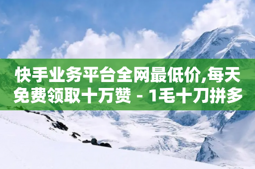 快手业务平台全网最低价,每天免费领取十万赞 - 1毛十刀拼多多助力网站 - 拼多多体现700还差4个元宝