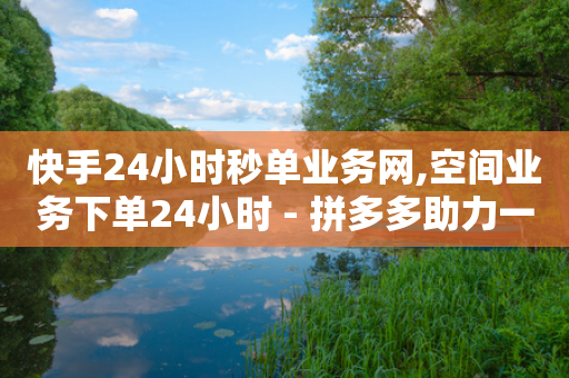 快手24小时秒单业务网,空间业务下单24小时 - 拼多多助力一毛十刀网站 - 拼多多自动买了东西