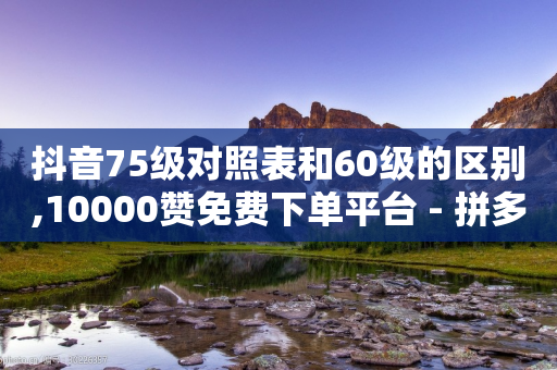 抖音75级对照表和60级的区别,10000赞免费下单平台 - 拼多多助力24小时网站 - ks24小时自助服务平台-第1张图片-靖非智能科技传媒