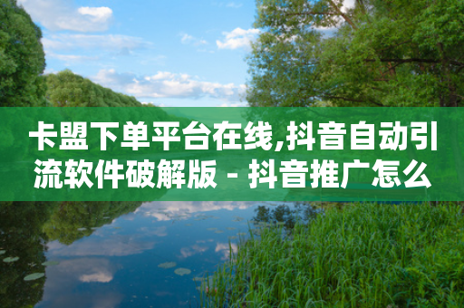 卡盟下单平台在线,抖音自动引流软件破解版 - 抖音推广怎么做 - 快手1块钱涨10000粉丝活粉-第1张图片-靖非智能科技传媒