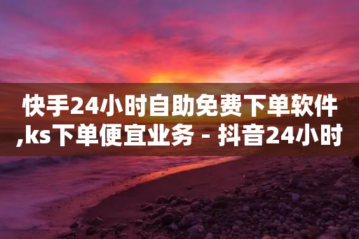 快手24小时自助免费下单软件,ks下单便宜业务 - 抖音24小时免费下单 - 抖音业务下单免费