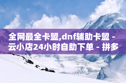 全网最全卡盟,dnf辅助卡盟 - 云小店24小时自助下单 - 拼多多免费5件礼物是真的吗