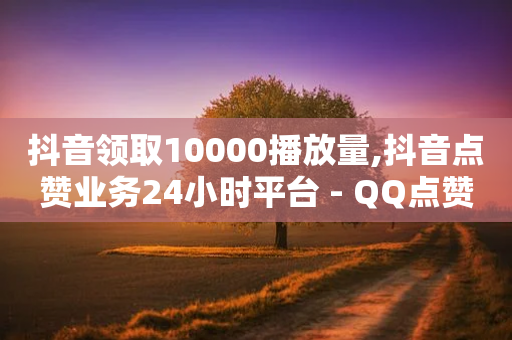 抖音领取10000播放量,抖音点赞业务24小时平台 - QQ点赞充值 - 快手全网最低价