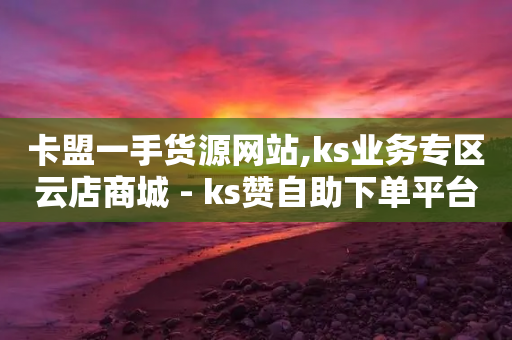 卡盟一手货源网站,ks业务专区云店商城 - ks赞自助下单平台网站便宜 - 快手业务平台网站官网-第1张图片-靖非智能科技传媒