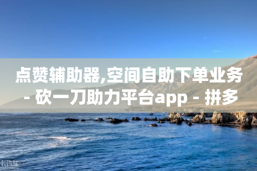 点赞辅助器,空间自助下单业务 - 砍一刀助力平台app - 拼多多网站帮砍是真的吗-第1张图片-靖非智能科技传媒