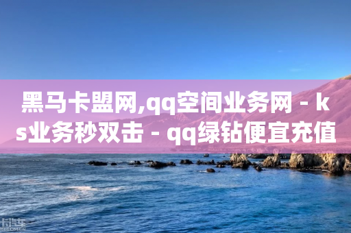 黑马卡盟网,qq空间业务网 - ks业务秒双击 - qq绿钻便宜充值网站