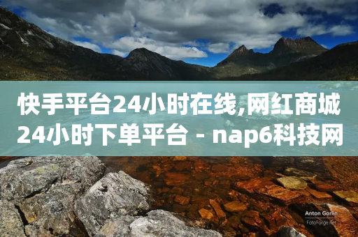 快手平台24小时在线,网红商城24小时下单平台 - nap6科技网下载 - 网红商城ios下载