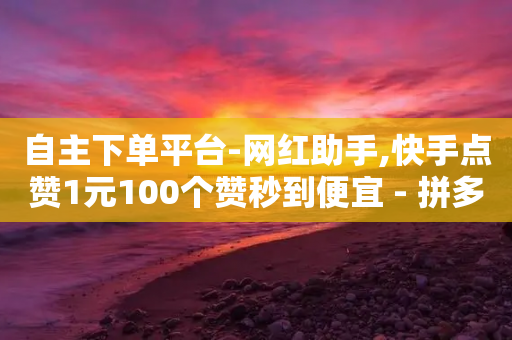 自主下单平台-网红助手,快手点赞1元100个赞秒到便宜 - 拼多多新人助力网站免费 - 拼多多龙泉卖的刀剑能买吗