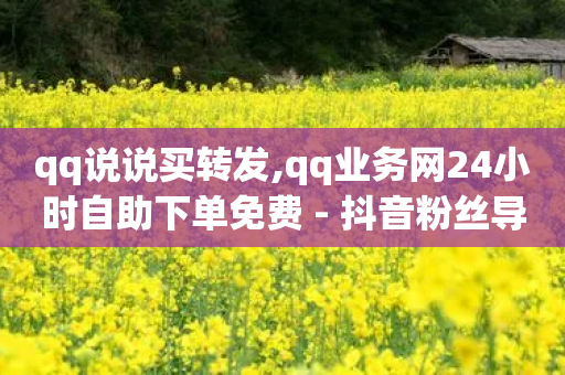 qq说说买转发,qq业务网24小时自助下单免费 - 抖音粉丝导入今日头条 - 抖音全自动辅助软件