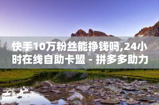 快手10万粉丝能挣钱吗,24小时在线自助卡盟 - 拼多多助力平台入口 - 拼多多大量商家闹-第1张图片-靖非智能科技传媒