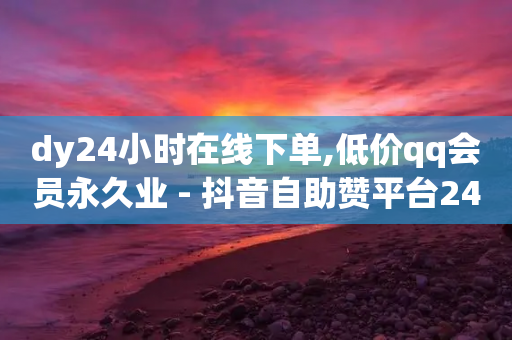 dy24小时在线下单,低价qq会员永久业 - 抖音自助赞平台24小时发货 - qq资料卡怎么充赞-第1张图片-靖非智能科技传媒