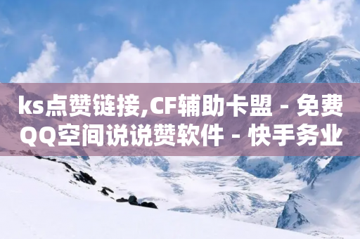 ks点赞链接,CF辅助卡盟 - 免费QQ空间说说赞软件 - 快手务业网站平台24小时-第1张图片-靖非智能科技传媒