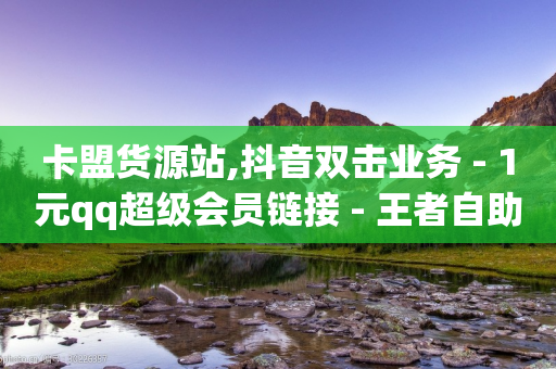 卡盟货源站,抖音双击业务 - 1元qq超级会员链接 - 王者自助下单全网最便宜