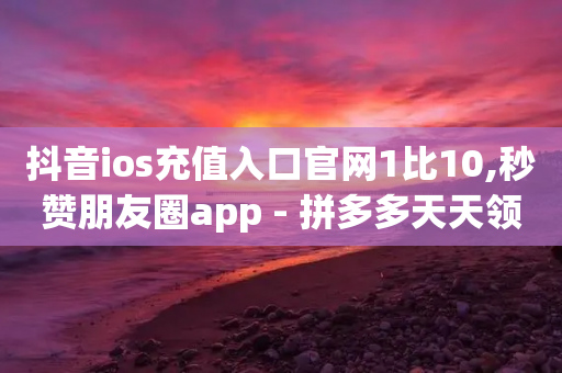 抖音ios充值入口官网1比10,秒赞朋友圈app - 拼多多天天领现金助力 - 拼多多无货源电商怎么做