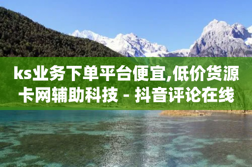 ks业务下单平台便宜,低价货源卡网辅助科技 - 抖音评论在线自助平台24小时 - dy十个点赞秒到账