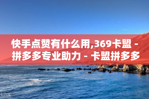 快手点赞有什么用,369卡盟 - 拼多多专业助力 - 卡盟拼多多-第1张图片-靖非智能科技传媒