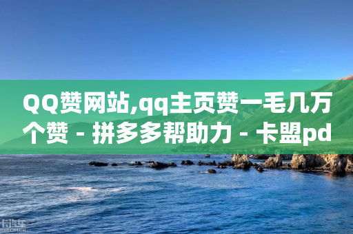 QQ赞网站,qq主页赞一毛几万个赞 - 拼多多帮助力 - 卡盟pdd助力-第1张图片-靖非智能科技传媒