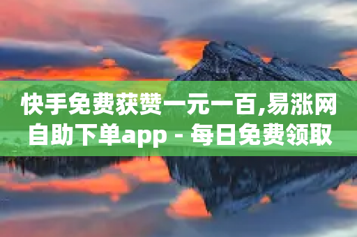 快手免费获赞一元一百,易涨网自助下单app - 每日免费领取赞 - Ks真人点赞-第1张图片-靖非智能科技传媒