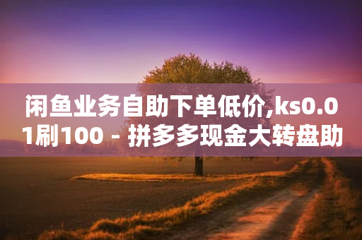 闲鱼业务自助下单低价,ks0.01刷100 - 拼多多现金大转盘助力 - 电商补单平台推荐-第1张图片-靖非智能科技传媒