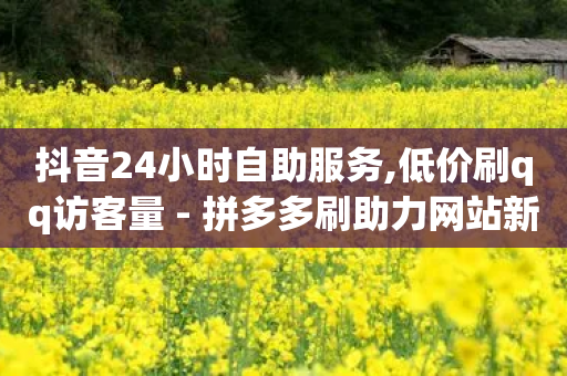 抖音24小时自助服务,低价刷qq访客量 - 拼多多刷助力网站新用户真人 - 拼多多助力邀请新用户有用吗-第1张图片-靖非智能科技传媒