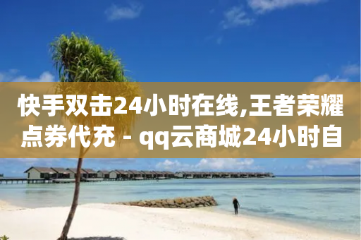 快手双击24小时在线,王者荣耀点券代充 - qq云商城24小时自助下单软件 - tt动态点赞业务平台在哪里