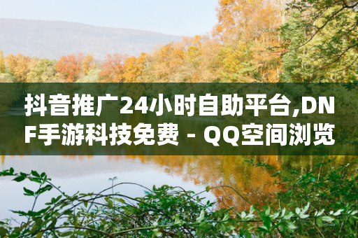 抖音推广24小时自助平台,DNF手游科技免费 - QQ空间浏览量怎么增加 - 拼多多小号自助购买平台