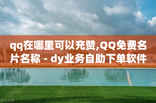 qq在哪里可以充赞,QQ免费名片名称 - dy业务自助下单软件下载安装 - Ks24小时秒单业务平台低价