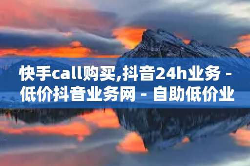 快手call购买,抖音24h业务 - 低价抖音业务网 - 自助低价业务平台-第1张图片-靖非智能科技传媒