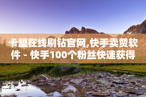 卡盟在线刷钻官网,快手卖赞软件 - 快手100个粉丝快速获得方法 - 快手24小时在线下单平台免费