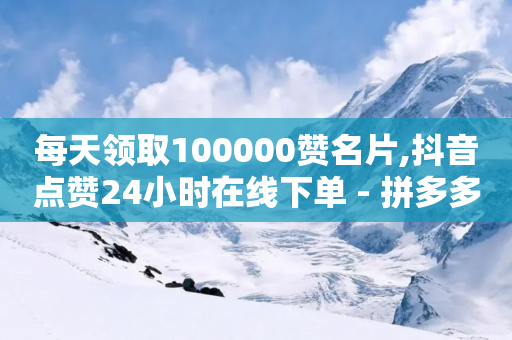 每天领取100000赞名片,抖音点赞24小时在线下单 - 拼多多如何快速助力成功 - 怎么推广自己的店铺